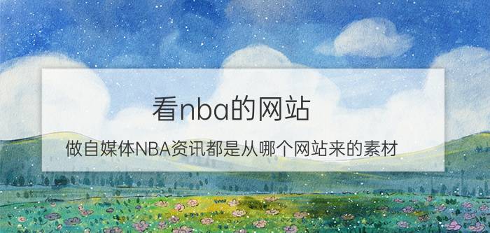 看nba的网站 做自媒体NBA资讯都是从哪个网站来的素材？